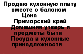 Продаю кухонную плиту ,вместе с балоном › Цена ­ 5 000 - Приморский край Домашняя утварь и предметы быта » Посуда и кухонные принадлежности   